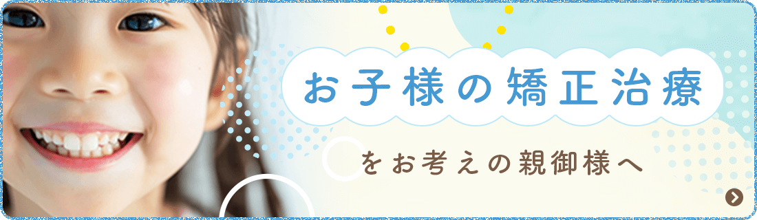 お子様の矯正治療をお考えの親御様へ